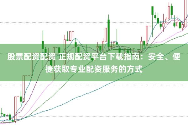 股票配资配资 正规配资平台下载指南：安全、便捷获取专业配资服务的方式