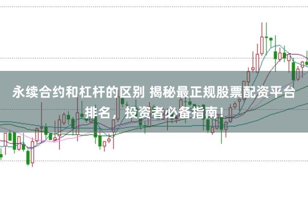 永续合约和杠杆的区别 揭秘最正规股票配资平台排名，投资者必备指南！