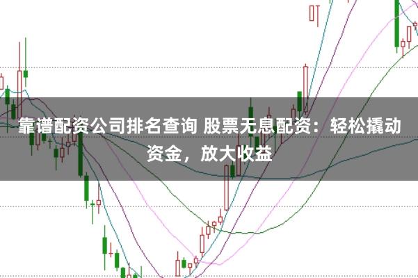 靠谱配资公司排名查询 股票无息配资：轻松撬动资金，放大收益