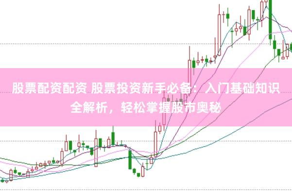 股票配资配资 股票投资新手必备：入门基础知识全解析，轻松掌握股市奥秘