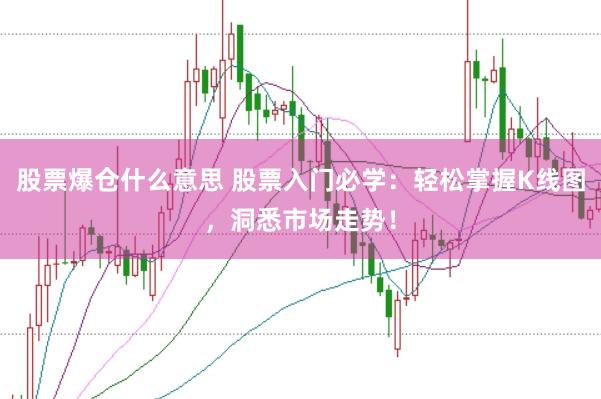 股票爆仓什么意思 股票入门必学：轻松掌握K线图，洞悉市场走势！