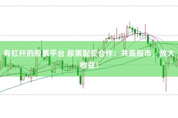 有杠杆的股票平台 股票配资合作：共赢股市，放大收益！