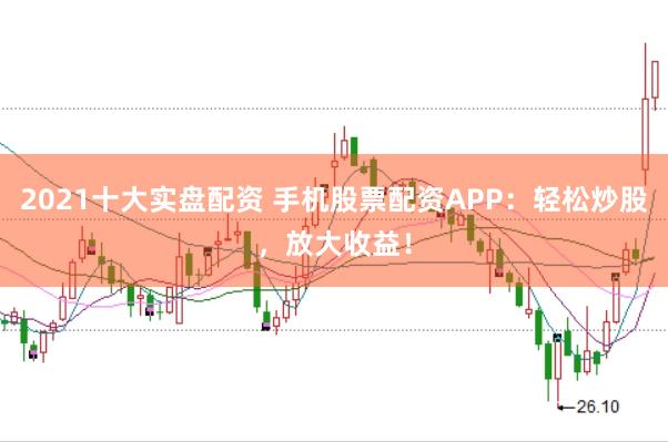 2021十大实盘配资 手机股票配资APP：轻松炒股，放大收益！