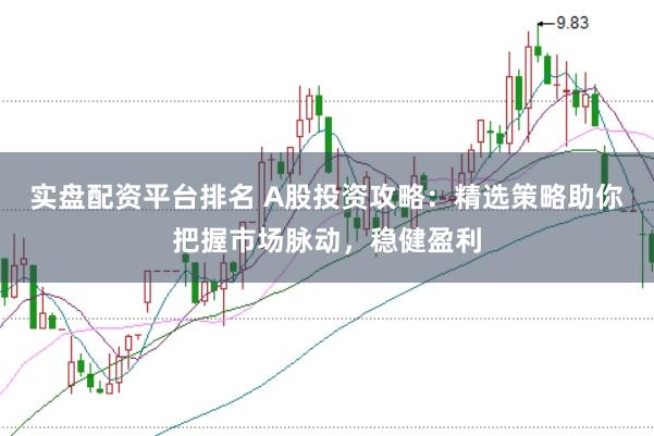 实盘配资平台排名 A股投资攻略：精选策略助你把握市场脉动，稳健盈利