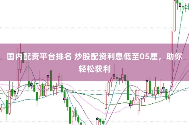 国内配资平台排名 炒股配资利息低至05厘，助你轻松获利