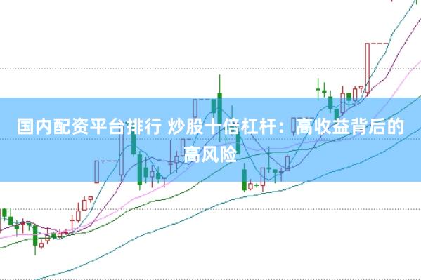 国内配资平台排行 炒股十倍杠杆：高收益背后的高风险
