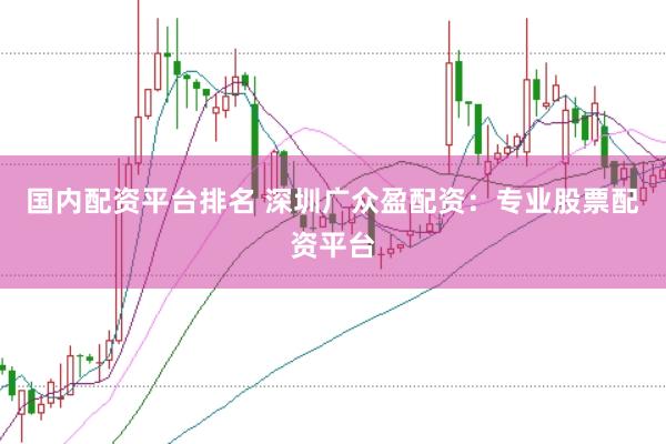 国内配资平台排名 深圳广众盈配资：专业股票配资平台