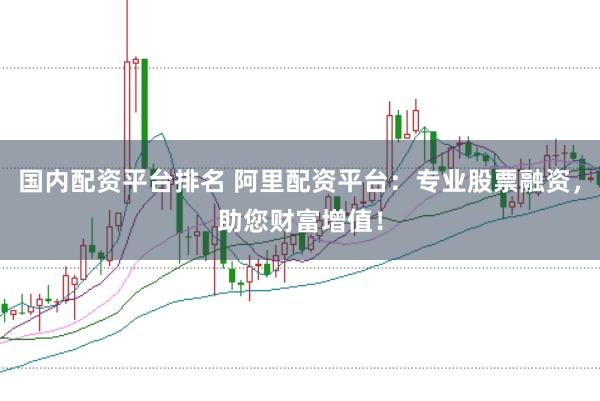 国内配资平台排名 阿里配资平台：专业股票融资，助您财富增值！