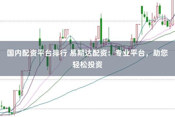 国内配资平台排行 易期达配资：专业平台，助您轻松投资