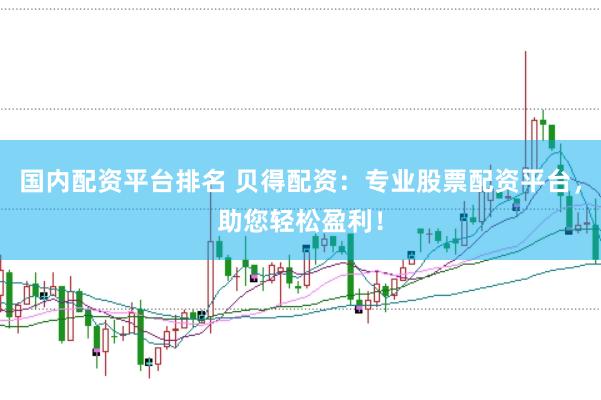 国内配资平台排名 贝得配资：专业股票配资平台，助您轻松盈利！