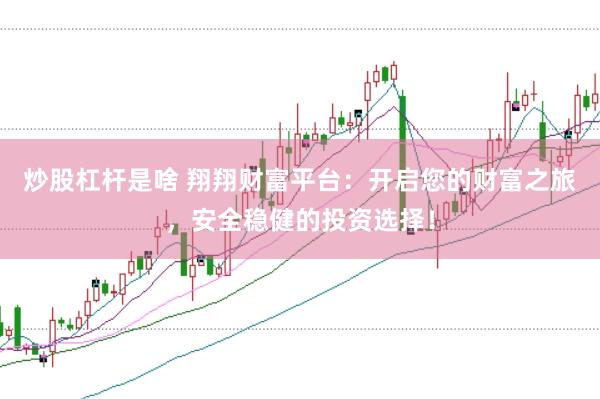炒股杠杆是啥 翔翔财富平台：开启您的财富之旅，安全稳健的投资选择！