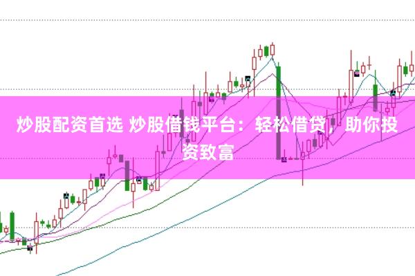 炒股配资首选 炒股借钱平台：轻松借贷，助你投资致富