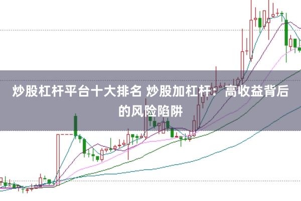 炒股杠杆平台十大排名 炒股加杠杆：高收益背后的风险陷阱