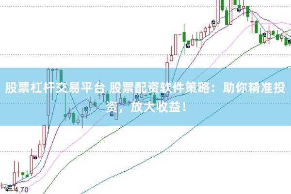 股票杠杆交易平台 股票配资软件策略：助你精准投资，放大收益！