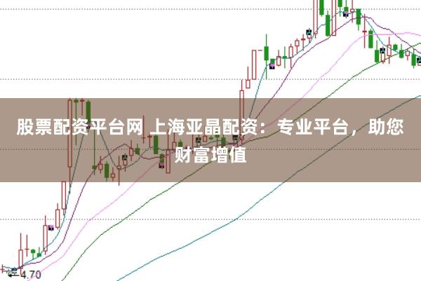 股票配资平台网 上海亚晶配资：专业平台，助您财富增值