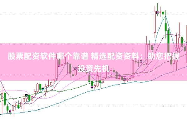 股票配资软件哪个靠谱 精选配资资料：助您把握投资先机
