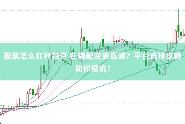 股票怎么杠杆融资 在哪配资更靠谱？平台选择攻略助你避坑！