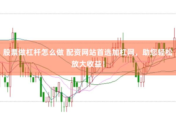 股票做杠杆怎么做 配资网站首选加杠网，助您轻松放大收益！