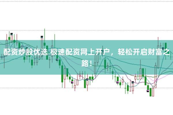 配资炒股优选 极速配资网上开户，轻松开启财富之路！