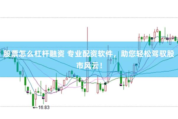 股票怎么杠杆融资 专业配资软件，助您轻松驾驭股市风云！