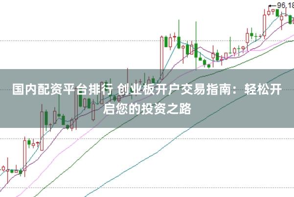 国内配资平台排行 创业板开户交易指南：轻松开启您的投资之路