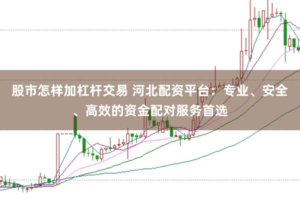 股市怎样加杠杆交易 河北配资平台：专业、安全、高效的资金配对服务首选