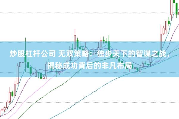 炒股杠杆公司 无双策略：独步天下的智谋之战，揭秘成功背后的非凡布局