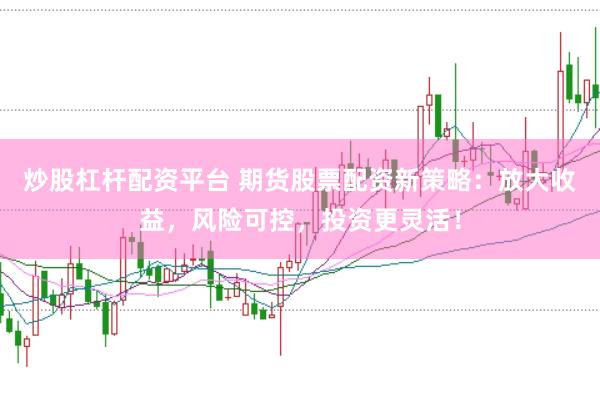 炒股杠杆配资平台 期货股票配资新策略：放大收益，风险可控，投资更灵活！