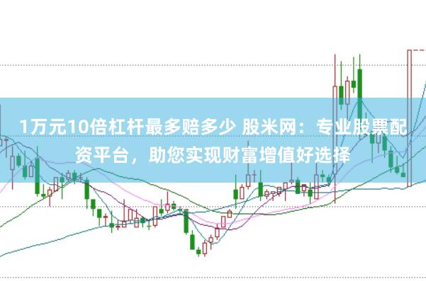 1万元10倍杠杆最多赔多少 股米网：专业股票配资平台，助您实现财富增值好选择