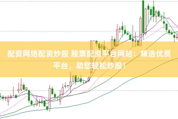 配资网络配资炒股 股票配资平台网站：精选优质平台，助您轻松炒股！
