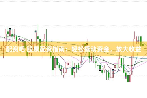 配资吧 股票配资指南：轻松撬动资金，放大收益
