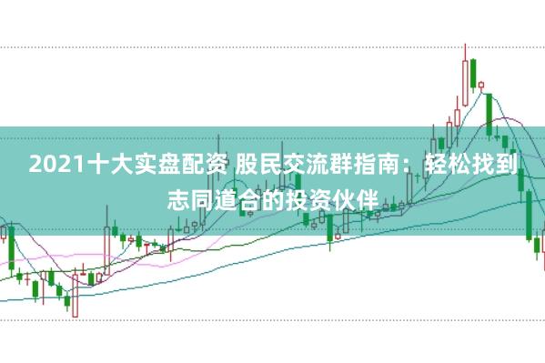 2021十大实盘配资 股民交流群指南：轻松找到志同道合的投资伙伴