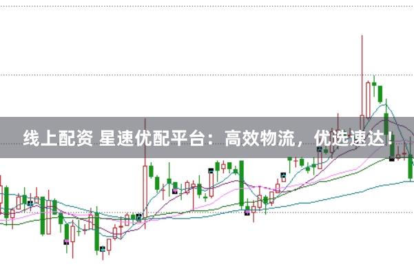 线上配资 星速优配平台：高效物流，优选速达！