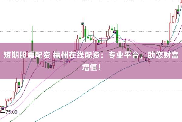 短期股票配资 福州在线配资：专业平台，助您财富增值！