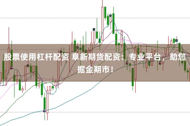 股票使用杠杆配资 阜新期货配资：专业平台，助您掘金期市！