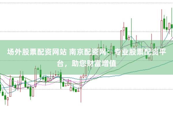 场外股票配资网站 南京配资网：专业股票配资平台，助您财富增值