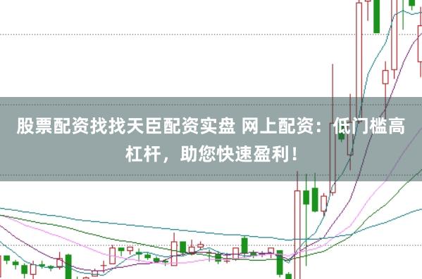 股票配资找找天臣配资实盘 网上配资：低门槛高杠杆，助您快速盈利！