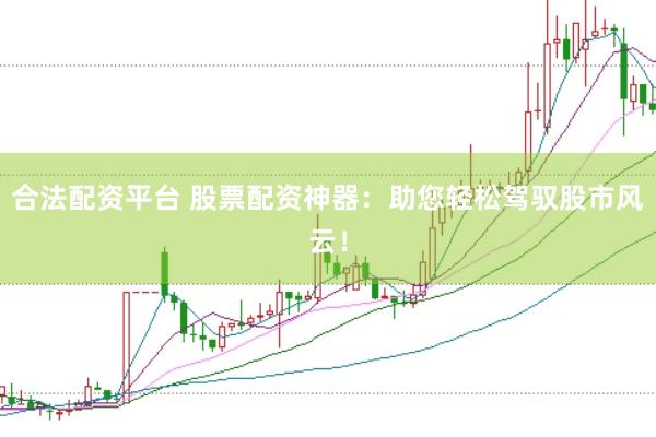 合法配资平台 股票配资神器：助您轻松驾驭股市风云！