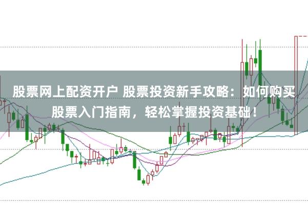 股票网上配资开户 股票投资新手攻略：如何购买股票入门指南，轻松掌握投资基础！