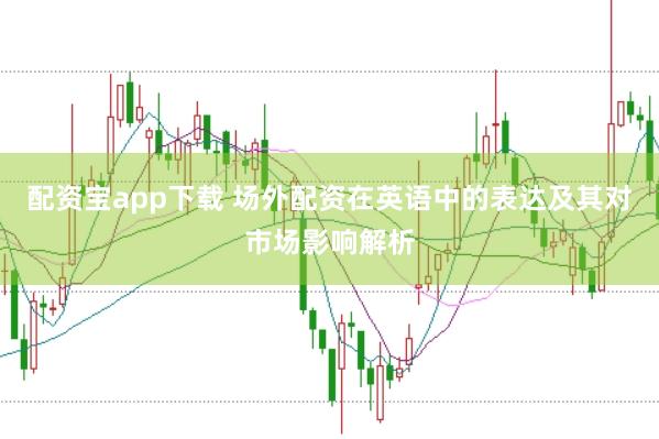 配资宝app下载 场外配资在英语中的表达及其对市场影响解析