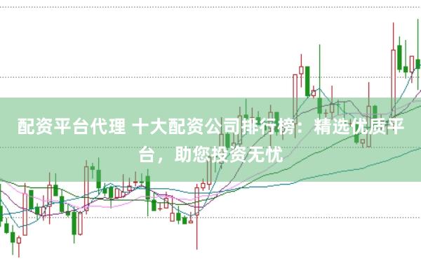 配资平台代理 十大配资公司排行榜：精选优质平台，助您投资无忧