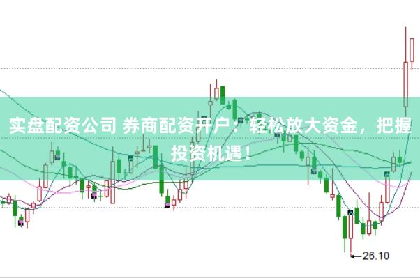 实盘配资公司 券商配资开户：轻松放大资金，把握投资机遇！