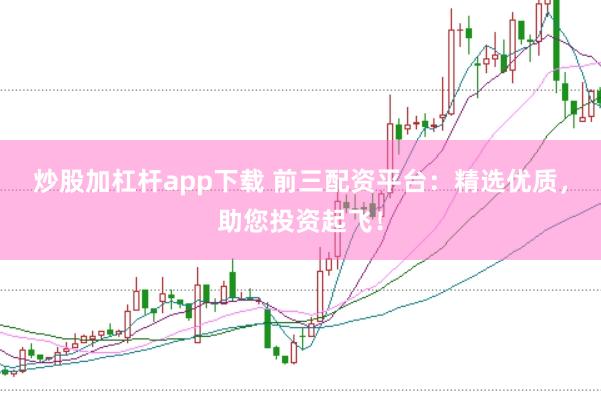 炒股加杠杆app下载 前三配资平台：精选优质，助您投资起飞！
