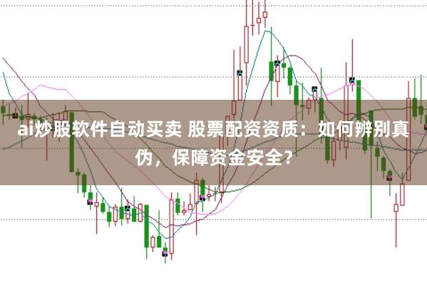 ai炒股软件自动买卖 股票配资资质：如何辨别真伪，保障资金安全？