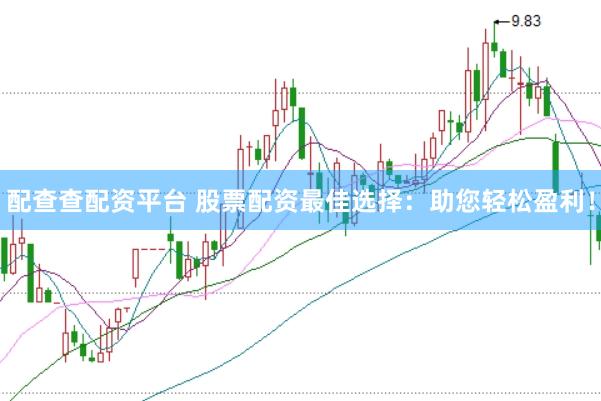 配查查配资平台 股票配资最佳选择：助您轻松盈利！