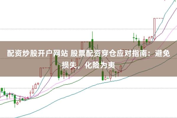 配资炒股开户网站 股票配资穿仓应对指南：避免损失，化险为夷