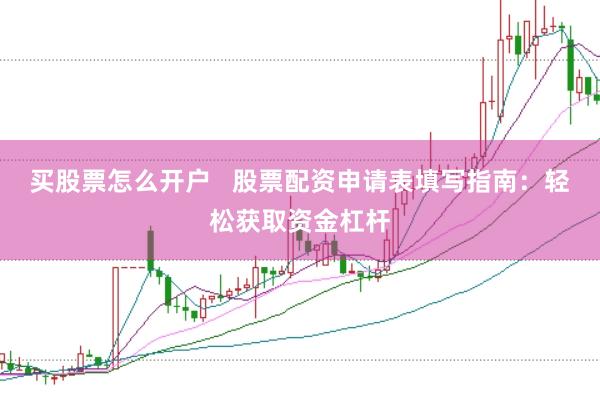 买股票怎么开户   股票配资申请表填写指南：轻松获取资金杠杆