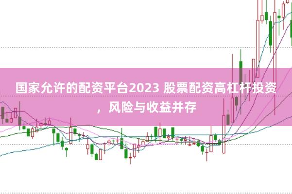 国家允许的配资平台2023 股票配资高杠杆投资，风险与收益并存