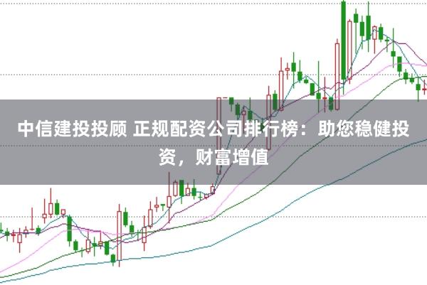 中信建投投顾 正规配资公司排行榜：助您稳健投资，财富增值