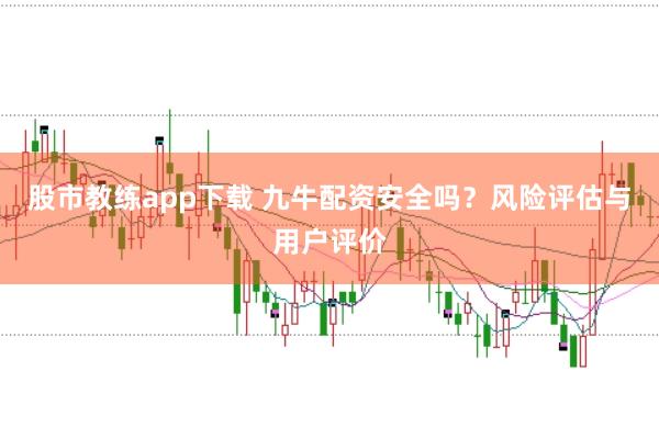 股市教练app下载 九牛配资安全吗？风险评估与用户评价